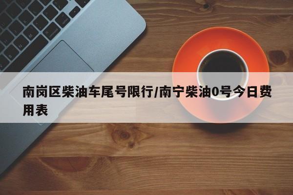 南岗区柴油车尾号限行/南宁柴油0号今日费用表