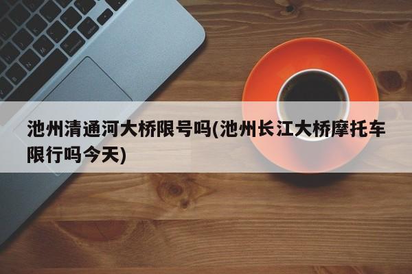 池州清通河大桥限号吗(池州长江大桥摩托车限行吗今天)