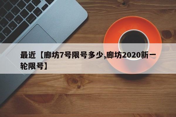 最近【廊坊7号限号多少,廊坊2020新一轮限号】