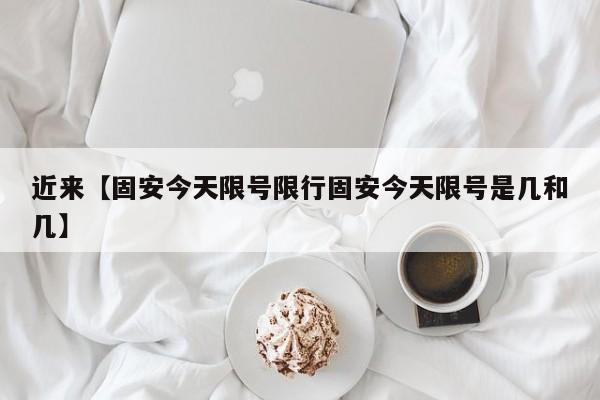 近来【固安今天限号限行固安今天限号是几和几】