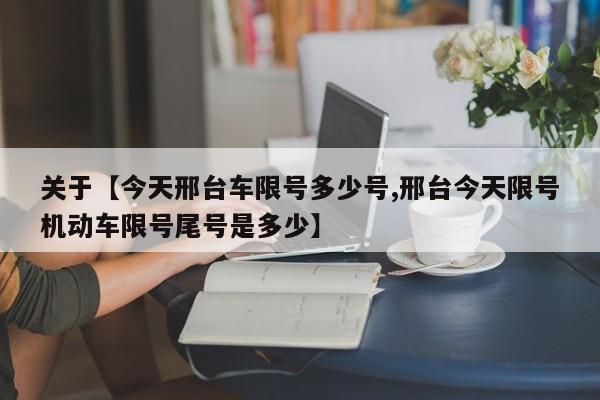 关于【今天邢台车限号多少号,邢台今天限号机动车限号尾号是多少】