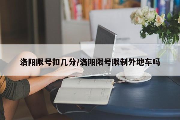 洛阳限号扣几分/洛阳限号限制外地车吗