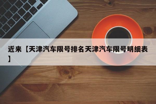近来【天津汽车限号排名天津汽车限号明细表】