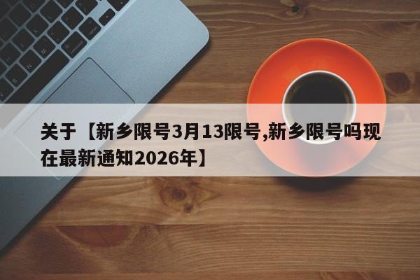 关于【新乡限号3月13限号,新乡限号吗现在最新通知2026年】