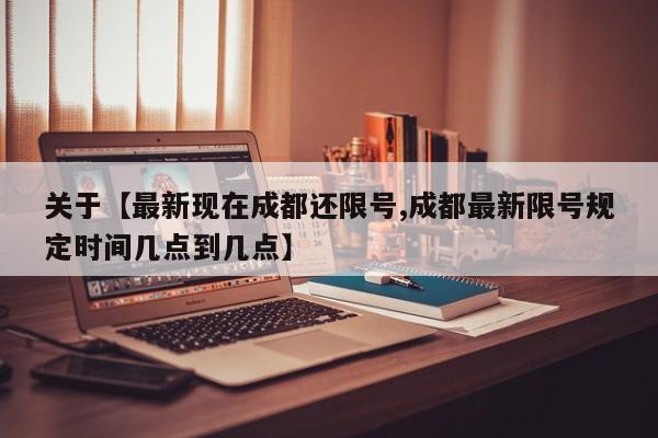 关于【最新现在成都还限号,成都最新限号规定时间几点到几点】