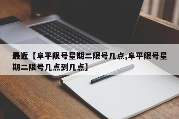 最近【阜平限号星期二限号几点,阜平限号星期二限号几点到几点】