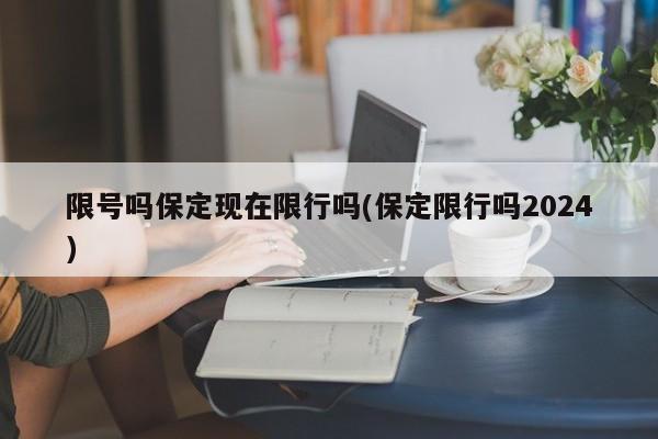 限号吗保定现在限行吗(保定限行吗2024)