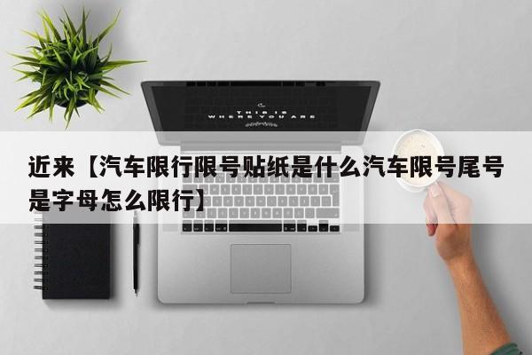 近来【汽车限行限号贴纸是什么汽车限号尾号是字母怎么限行】